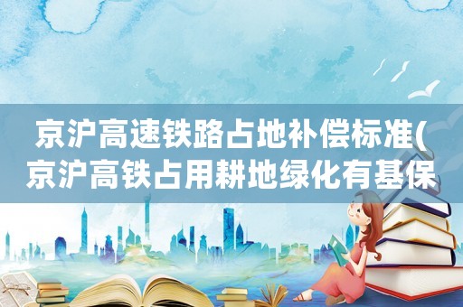 京滬高速鐵路占地補償標準(京滬高鐵占用耕地綠化有基保嗎？)