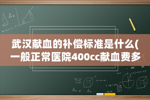 武漢獻血的補償標準是什么(一般正常醫院400cc獻血費多少？)