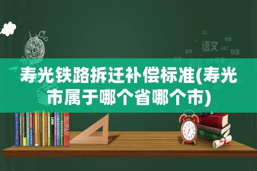 壽光鐵路拆遷補償標準(壽光市屬于哪個省哪個市)