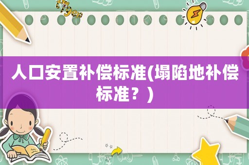 人口安置補(bǔ)償標(biāo)準(zhǔn)(塌陷地補(bǔ)償標(biāo)準(zhǔn)？)