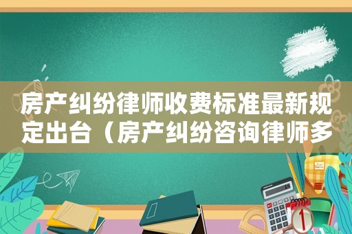 房產糾紛律師收費標準最新規定出臺（房產糾紛咨詢律師多少錢）