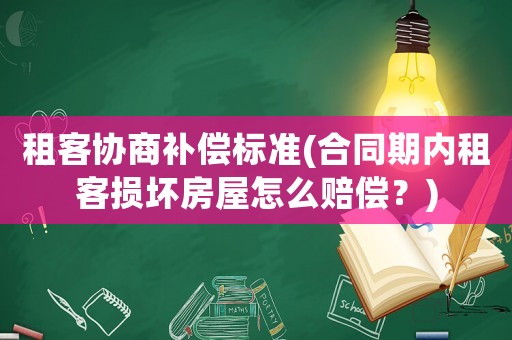 租客協商補償標準(合同期內租客損壞房屋怎么賠償？)