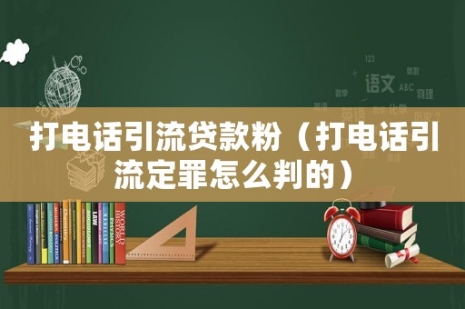 打電話引流貸款粉（打電話引流定罪怎么判的）