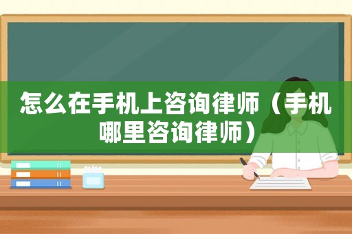 怎么在手機(jī)上咨詢律師（手機(jī)哪里咨詢律師）