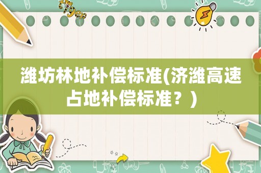 濰坊林地補償標準(濟濰高速占地補償標準？)