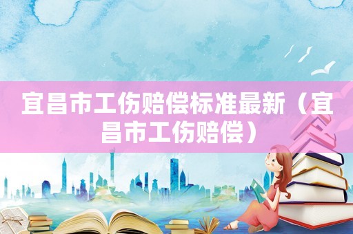 宜昌市工傷賠償標準最新（宜昌市工傷賠償）