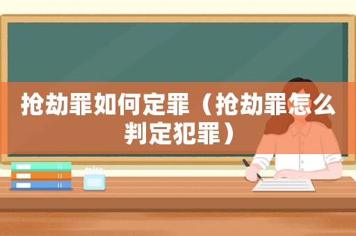 搶劫罪如何定罪（搶劫罪怎么判定犯罪）