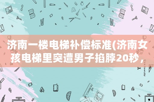 濟南一樓電梯補償標準(濟南女孩電梯里突遭男子掐脖20秒，慶幸：女孩掙脫逃離電梯, 你怎么看)