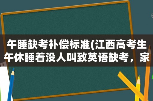 午睡缺考補償標準(江西高考生午休睡著沒人叫致英語缺考，家長說學校管理不到位應負責任，你對此怎么看？)