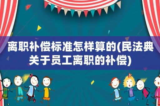 離職補(bǔ)償標(biāo)準(zhǔn)怎樣算的(民法典關(guān)于員工離職的補(bǔ)償)