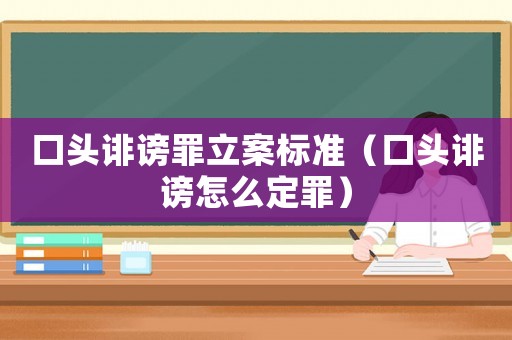 口頭誹謗罪立案標準（口頭誹謗怎么定罪）