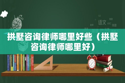 拱墅咨詢律師哪里好些（拱墅咨詢律師哪里好）