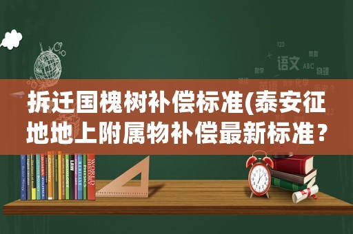 拆遷國槐樹補償標準(泰安征地地上附屬物補償最新標準？)