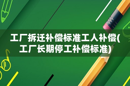 工廠拆遷補償標準工人補償(工廠長期停工補償標準)
