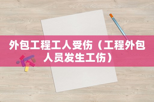 外包工程工人受傷（工程外包人員發生工傷）