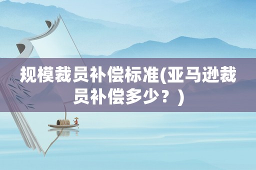 規模裁員補償標準(亞馬遜裁員補償多少？)