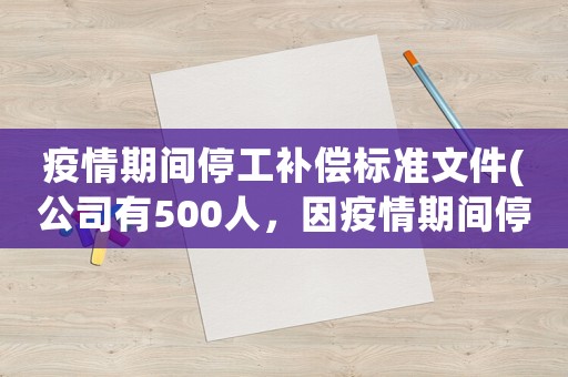 疫情期間停工補償標準文件(公司有500人，因疫情期間停工停產，國家有補助嗎員工應該發工資嗎)