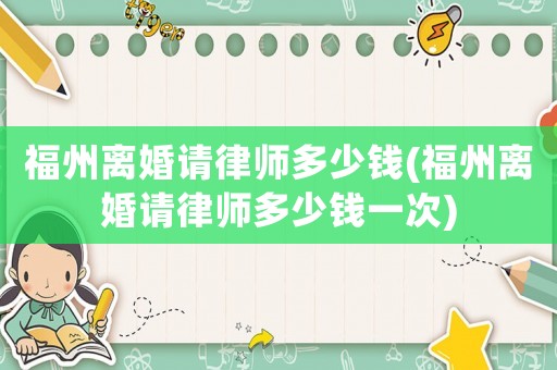 福州離婚請(qǐng)律師多少錢(qián)(福州離婚請(qǐng)律師多少錢(qián)一次)