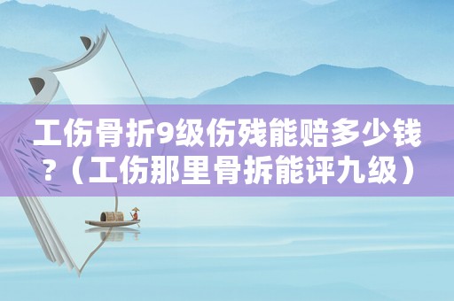 工傷骨折9級傷殘能賠多少錢?（工傷那里骨拆能評九級）