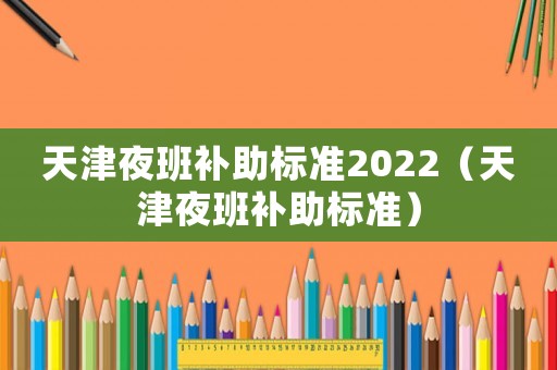 天津夜班補助標準2022（天津夜班補助標準）