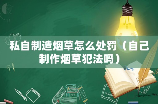 私自制造煙草怎么處罰（自己制作煙草犯法嗎）