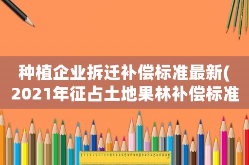 種植企業拆遷補償標準最新(2021年征占土地果林補償標準)