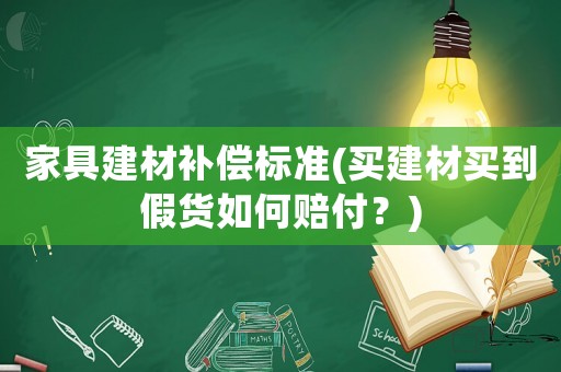 家具建材補償標準(買建材買到假貨如何賠付？)