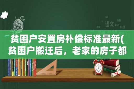 貧困戶安置房補償標準最新(貧困戶搬遷后，老家的房子都要拆掉，請問舊房拆除有沒有補貼？)