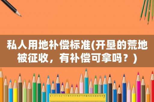 私人用地補償標準(開墾的荒地被征收，有補償可拿嗎？)