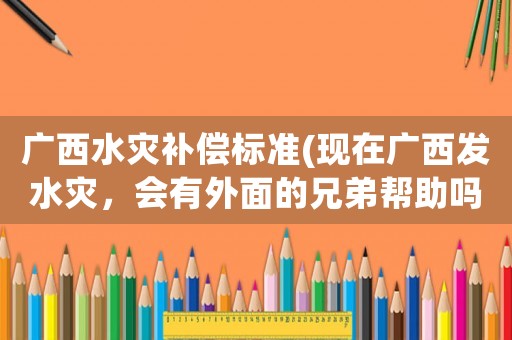 廣西水災補償標準(現在廣西發水災，會有外面的兄弟幫助嗎？)