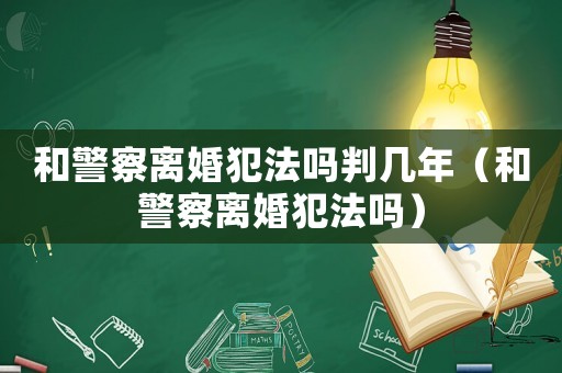 和警察離婚犯法嗎判幾年（和警察離婚犯法嗎）