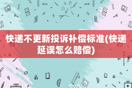 快遞不更新投訴補(bǔ)償標(biāo)準(zhǔn)(快遞延誤怎么賠償)