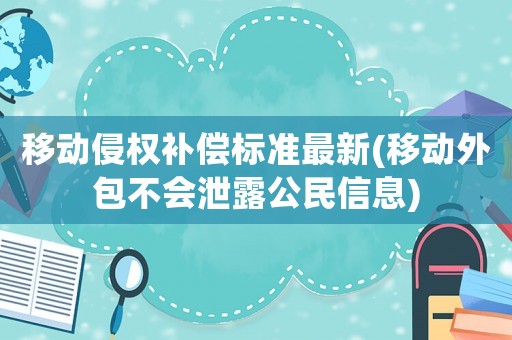 移動侵權(quán)補(bǔ)償標(biāo)準(zhǔn)最新(移動外包不會泄露公民信息)