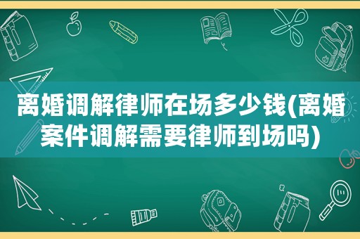 離婚調解律師在場多少錢(離婚案件調解需要律師到場嗎)