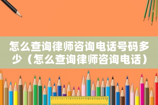 怎么查詢律師咨詢電話號碼多少（怎么查詢律師咨詢電話）