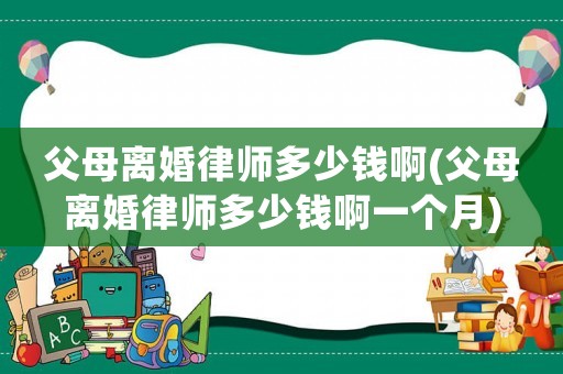 父母離婚律師多少錢啊(父母離婚律師多少錢啊一個月)