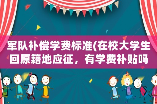 軍隊補償學(xué)費標(biāo)準(zhǔn)(在校大學(xué)生回原籍地應(yīng)征，有學(xué)費補貼嗎？)