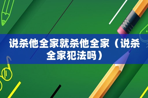 說殺他全家就殺他全家（說殺全家犯法嗎）