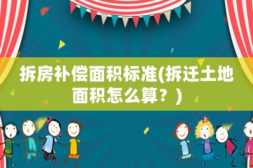 拆房補償面積標準(拆遷土地面積怎么算？)