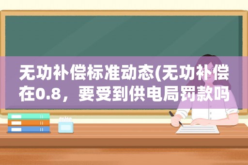 無功補償標準動態(tài)(無功補償在0.8，要受到供電局罰款嗎？)