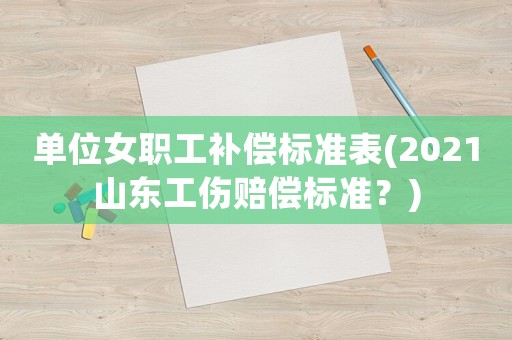 單位女職工補(bǔ)償標(biāo)準(zhǔn)表(2021山東工傷賠償標(biāo)準(zhǔn)？)