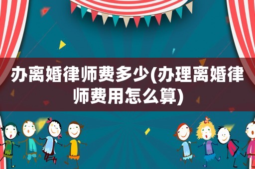 辦離婚律師費(fèi)多少(辦理離婚律師費(fèi)用怎么算)