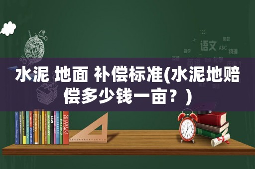 水泥 地面 補償標準(水泥地賠償多少錢一畝？)