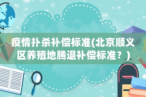 疫情撲殺補償標準(北京順義區養殖地騰退補償標準？)