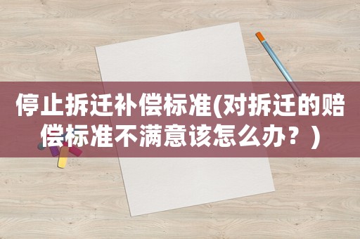 停止拆遷補(bǔ)償標(biāo)準(zhǔn)(對(duì)拆遷的賠償標(biāo)準(zhǔn)不滿意該怎么辦？)