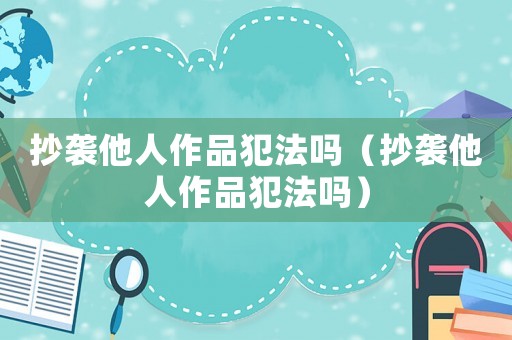 抄襲他人作品犯法嗎（抄襲他人作品犯法嗎）