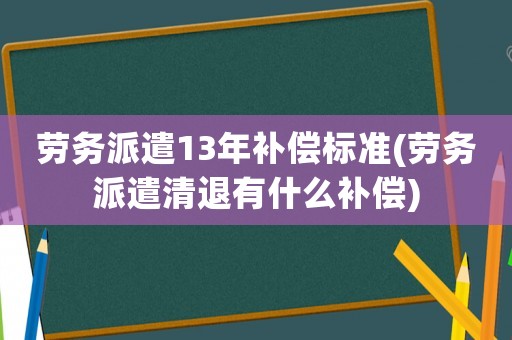 勞務派遣13年補償標準(勞務派遣清退有什么補償)