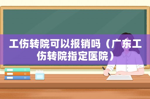 工傷轉(zhuǎn)院可以報銷嗎（廣東工傷轉(zhuǎn)院指定醫(yī)院）