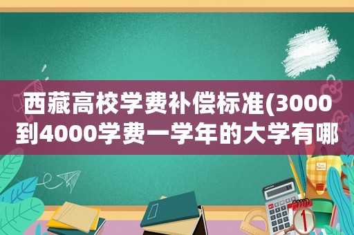 西藏高校學費補償標準(3000到4000學費一學年的大學有哪些)