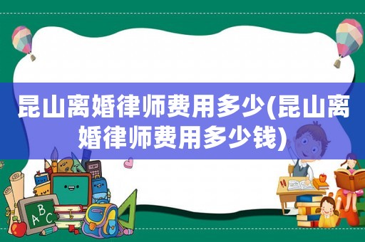 昆山離婚律師費用多少(昆山離婚律師費用多少錢)